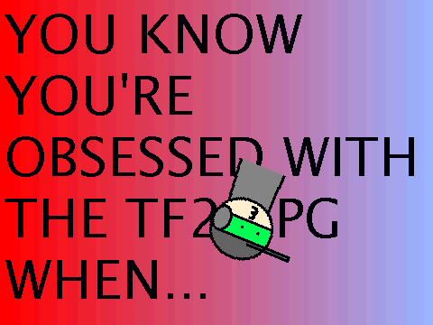 You know your obsessed with the TF2 RPG when...