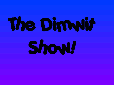 The Dimwit Show!