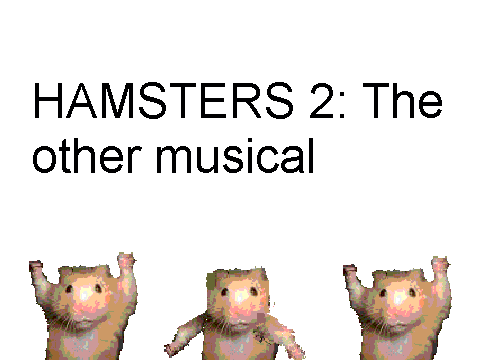 HAMSTERS 2 The other musical. You know the 2nd one?