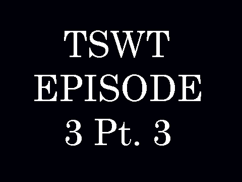 TSWT episode 3 pt. 3