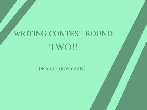 WRITING CONTEST ROUND TWO!! (+ announcements)