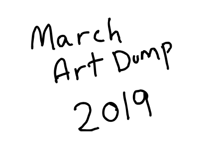 March Art Dump - 2019