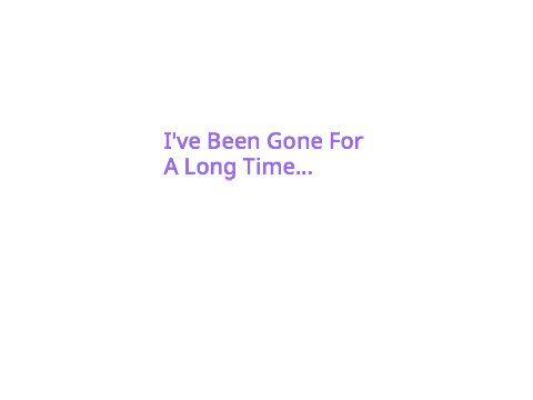 Wow... I've Been Gone For A While
