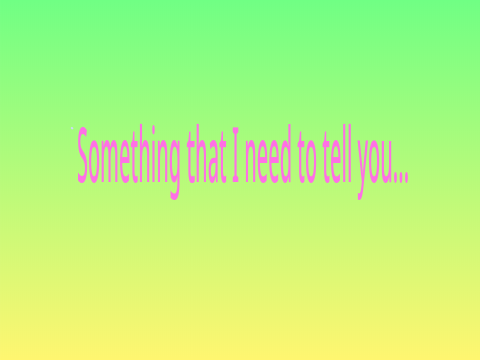 Something that I need to tell you???