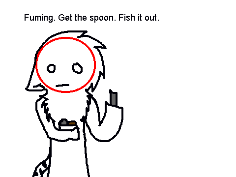 Fuming. Get the spoon. Fish it out.