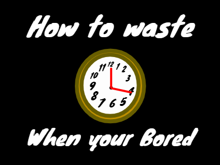 How to waste time when your Bored(T.A.P.A.A.C)