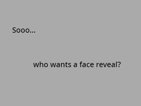 Who wants a face reveal?