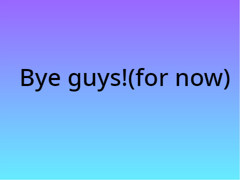 Bye guys!(for now)