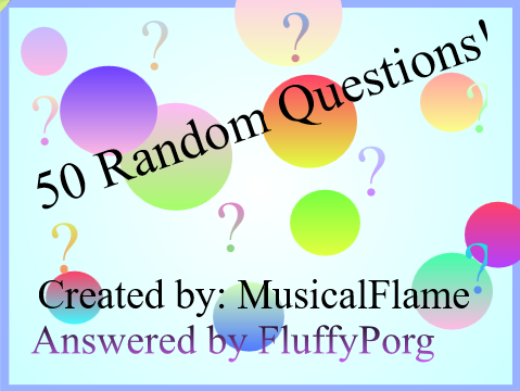 50 Random Questions! Answered by FluffyPorg!!