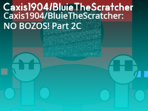 Caxis1904/BluieTheScratcher: NO BOZOS! Part 2C