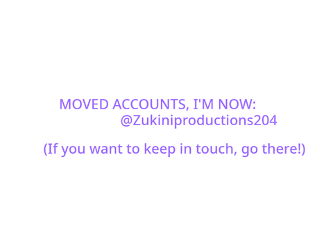MOVED ACCOUNTS! Go to @Zukiniproductions204