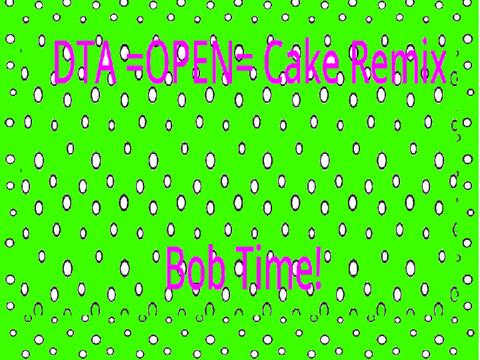  DTA =OPEN= + Cake remix: Bob time!