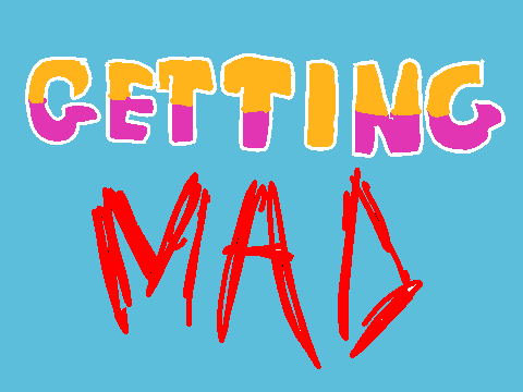 Getting mad!
