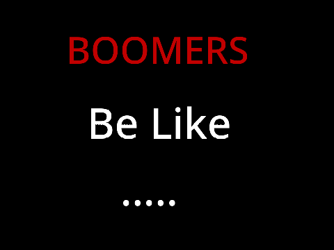 Boomers Be Like...
