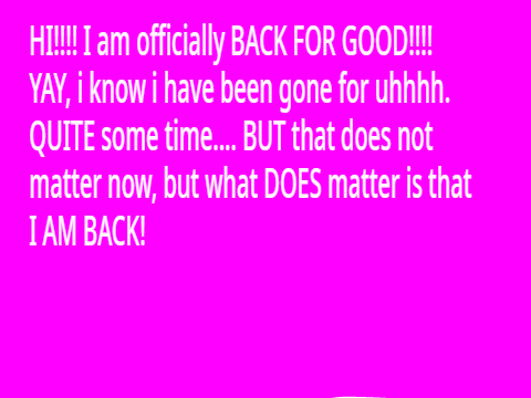 I AM BACK FOR GOOD!!!!