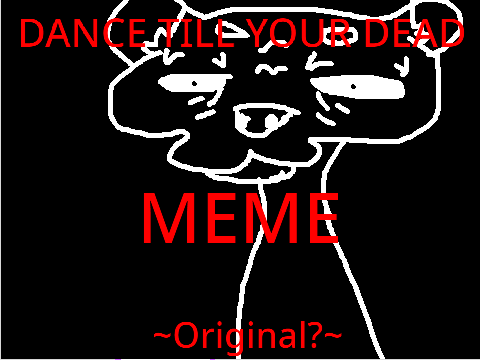 DANCE TILL YOUR DEAD !MEME! ~Original?~