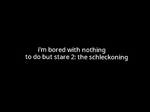 i'm bored with nothing to do but stare 2: the schleckoning