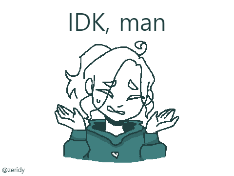 Idk, man