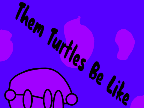 Them Turtles be Like