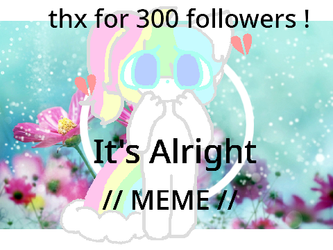 ❀ It's Alright // MEME // thx for 300 followers ! ❀ 