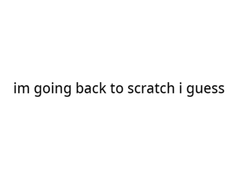 going back to scratch i guess
