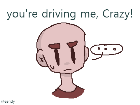 You're driving me crazy!!