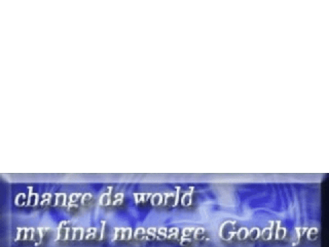 change da world my final message. Goodb ye