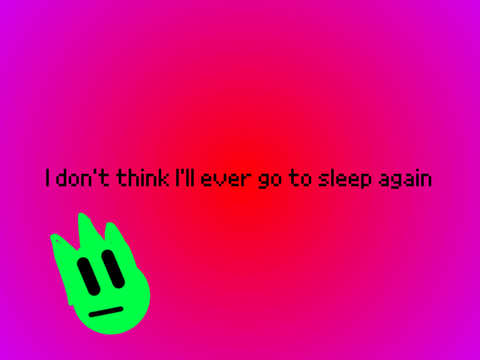 I don’t think I’ll ever go to sleep again