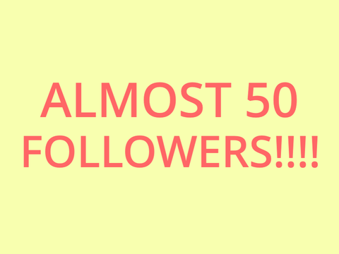 Almost 50 Followers!!!