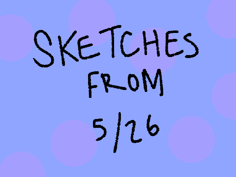 ~Sketches from 5/26~