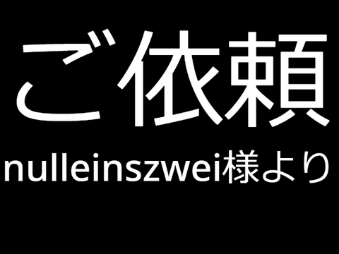 ご依頼(nulleinszwei様より)