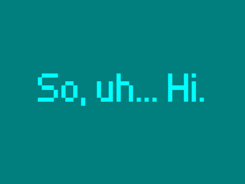 So, uh... Hi.