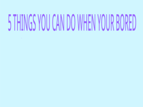 5 things you can do when your bored