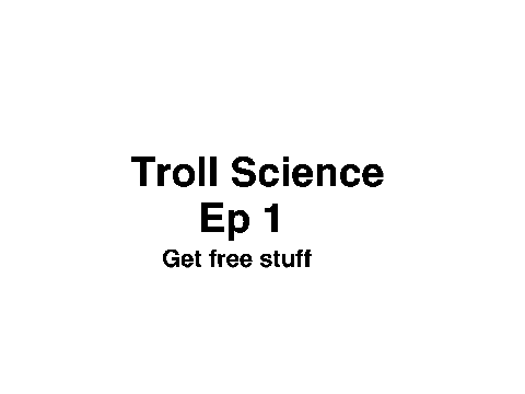 Troll Science Ep 1:Get free stuff