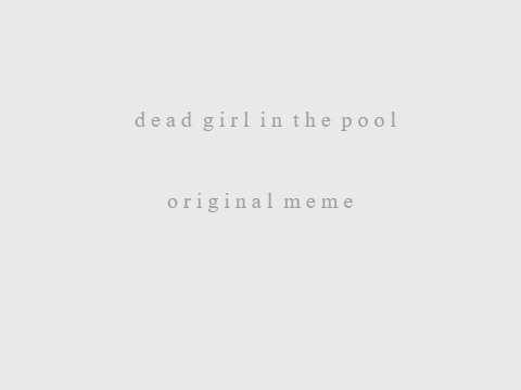 dead girl in the pool. ~ meme