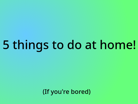 5 Things To Do At Home!