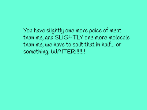 You have slightly one more peice of meat than me
