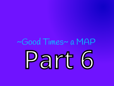 ~Good Times~ MAP {Open} Part 6