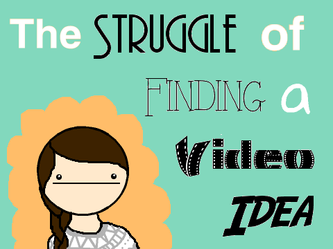 The Struggle of Finding a Video Idea