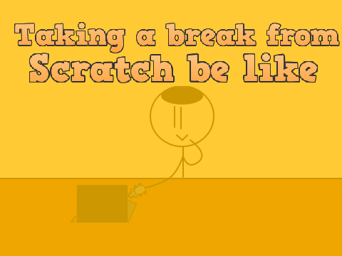 Taking a Break from Scratch be like