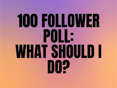 100 Follower Poll! What should I do?