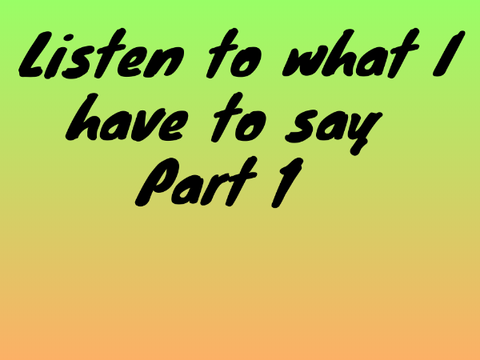 Listen to what I have to say Part 1