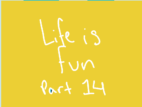 Life is Fun Part 14 DONE!!!
