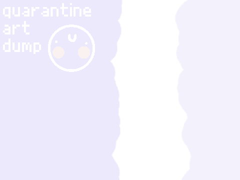 = quarantine art dump (bruh, again?) =