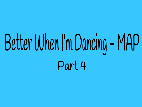 Better When I’m Dancing MAP (Part 4)