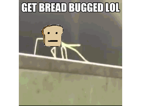 get bread bugged lol