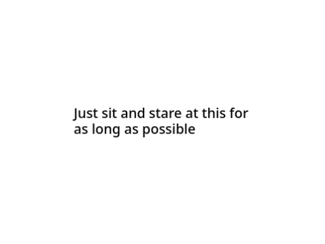 Sit and stare at nothing for as long as you can!