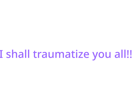 I shall traumatiz you all