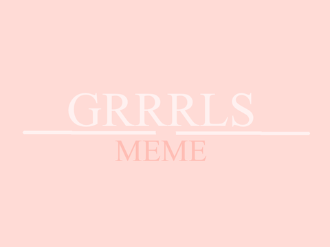 ~ GRRRLS meme ~