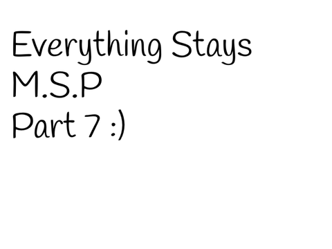 Everything Stays // M.S.P // Part 7